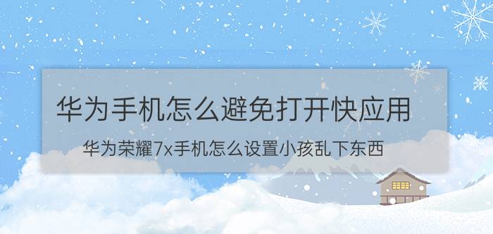 华为手机怎么避免打开快应用 华为荣耀7x手机怎么设置小孩乱下东西？